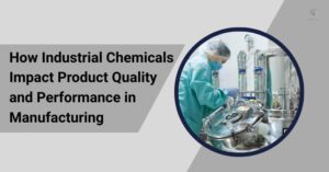 How Industrial Chemicals Impact Product Quality and Performance in Manufacturing